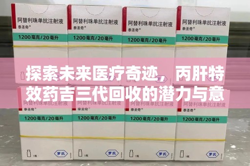 苏州探索未来医疗奇迹，丙肝特效药吉三代回收的潜力与意义
