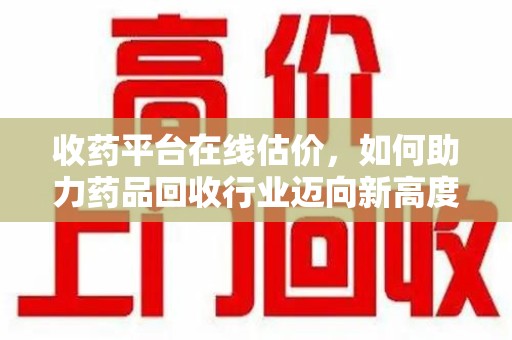 苏州收药平台在线估价，如何助力药品回收行业迈向新高度