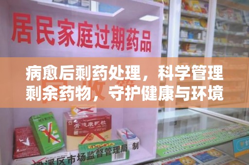 苏州病愈后剩药处理，科学管理剩余药物，守护健康与环境