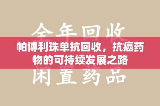 苏州帕博利珠单抗回收，抗癌药物的可持续发展之路