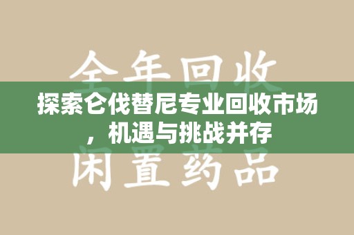 苏州探索仑伐替尼专业回收市场，机遇与挑战并存