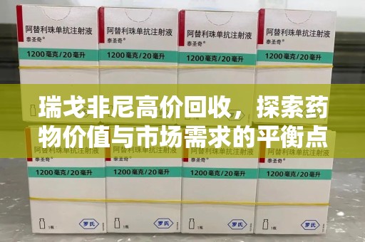 苏州瑞戈非尼高价回收，探索药物价值与市场需求的平衡点