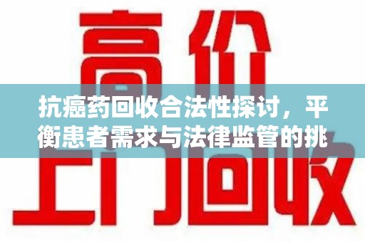 苏州抗癌药回收合法性探讨，平衡患者需求与法律监管的挑战