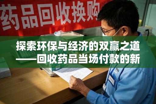 苏州探索环保与经济的双赢之道——回收药品当场付款的新型模式