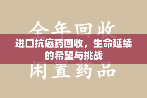 苏州进口抗癌药回收，生命延续的希望与挑战