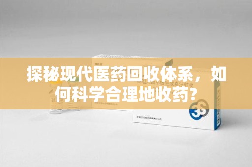 苏州探秘现代医药回收体系，如何科学合理地收药？
