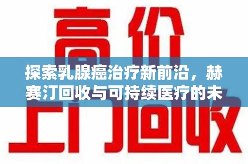 苏州探索乳腺癌治疗新前沿，赫赛汀回收与可持续医疗的未来