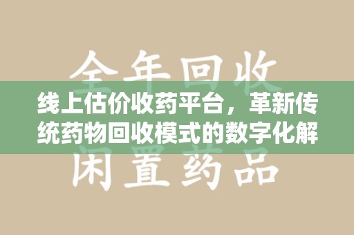 苏州线上估价收药平台，革新传统药物回收模式的数字化解决方案