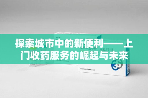苏州探索城市中的新便利——上门收药服务的崛起与未来