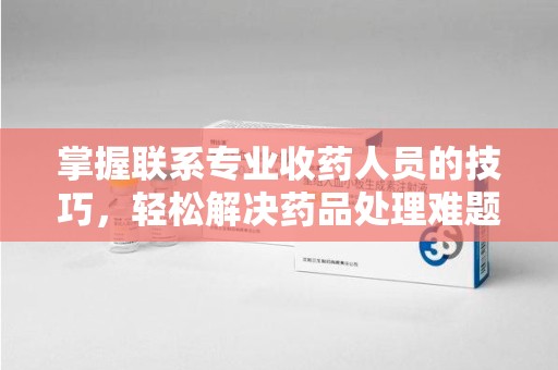 苏州掌握联系专业收药人员的技巧，轻松解决药品处理难题