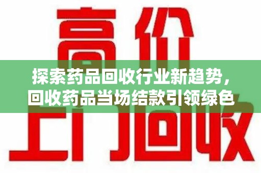 苏州探索药品回收行业新趋势，回收药品当场结款引领绿色经济浪潮
