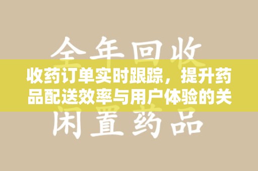 苏州收药订单实时跟踪，提升药品配送效率与用户体验的关键