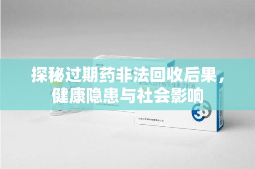 苏州探秘过期药非法回收后果，健康隐患与社会影响