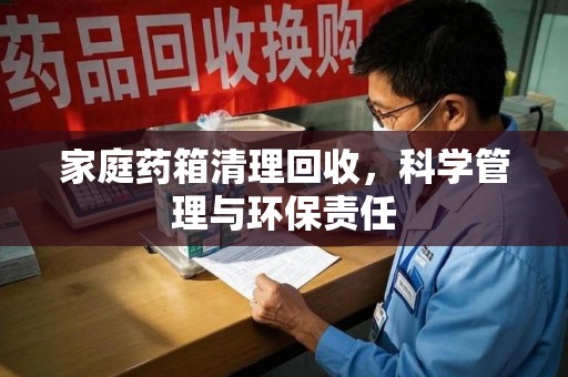 苏州家庭药箱清理回收，科学管理与环保责任