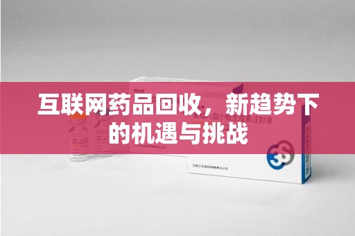 苏州互联网药品回收，新趋势下的机遇与挑战