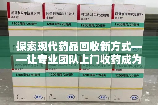 苏州探索现代药品回收新方式——让专业团队上门收药成为环保与健康的桥梁