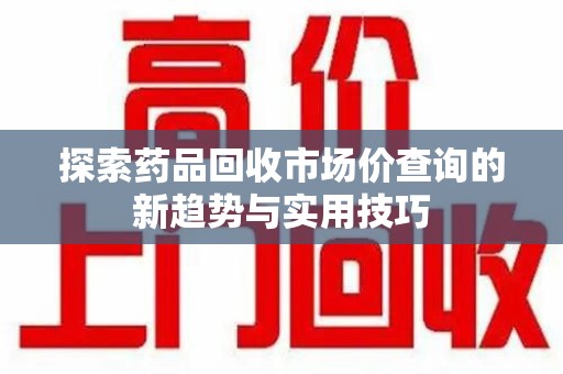 苏州探索药品回收市场价查询的新趋势与实用技巧