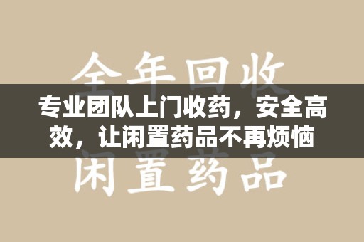 苏州专业团队上门收药，安全高效，让闲置药品不再烦恼
