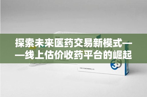 苏州探索未来医药交易新模式——线上估价收药平台的崛起与价值