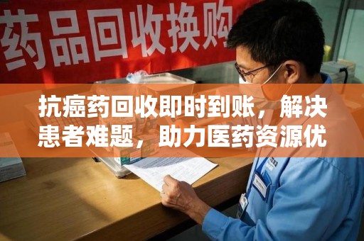 苏州抗癌药回收即时到账，解决患者难题，助力医药资源优化