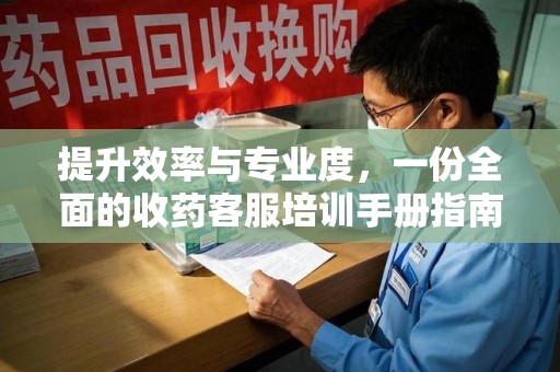 苏州提升效率与专业度，一份全面的收药客服培训手册指南