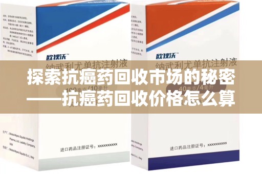苏州探索抗癌药回收市场的秘密——抗癌药回收价格怎么算？