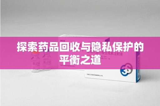 苏州探索药品回收与隐私保护的平衡之道
