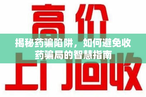 苏州揭秘药骗陷阱，如何避免收药骗局的智慧指南