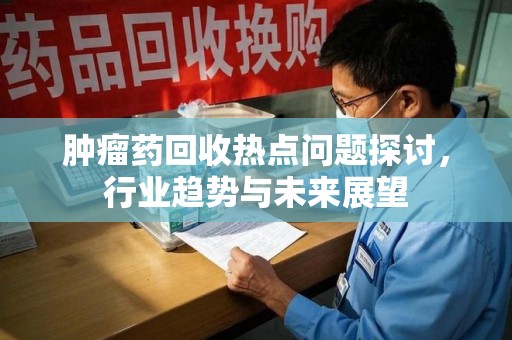 苏州肿瘤药回收热点问题探讨，行业趋势与未来展望