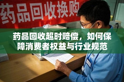 苏州药品回收超时赔偿，如何保障消费者权益与行业规范