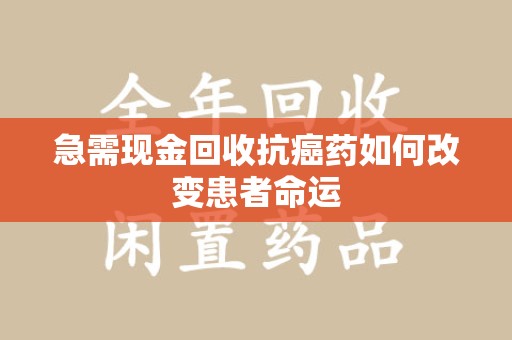 苏州急需现金回收抗癌药如何改变患者命运