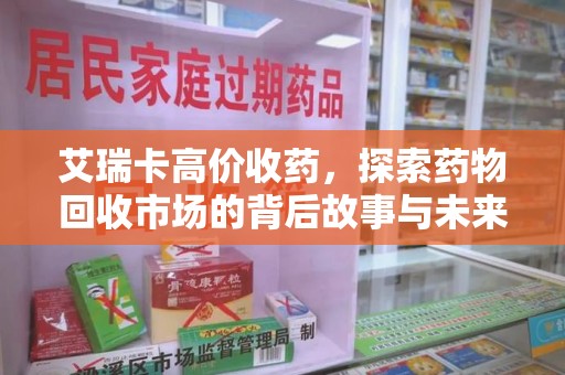 苏州艾瑞卡高价收药，探索药物回收市场的背后故事与未来趋势