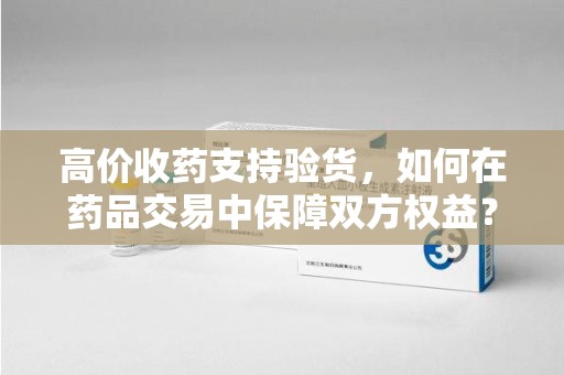 苏州高价收药支持验货，如何在药品交易中保障双方权益？