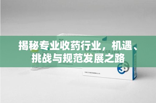 苏州揭秘专业收药行业，机遇、挑战与规范发展之路