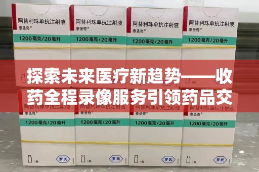 苏州探索未来医疗新趋势——收药全程录像服务引领药品交付安全新篇章