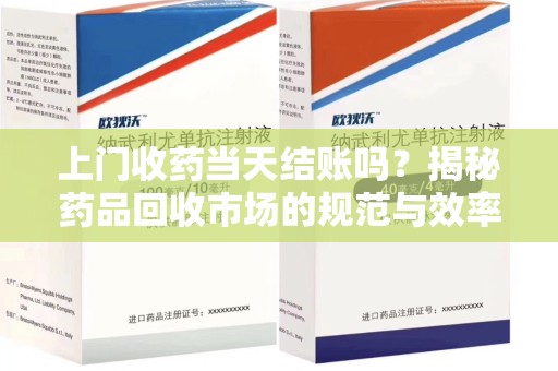 苏州上门收药当天结账吗？揭秘药品回收市场的规范与效率