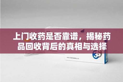 苏州上门收药是否靠谱，揭秘药品回收背后的真相与选择