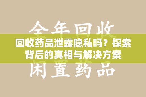 苏州回收药品泄露隐私吗？探索背后的真相与解决方案
