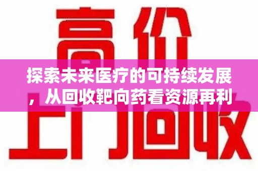 苏州探索未来医疗的可持续发展，从回收靶向药看资源再利用的重要性