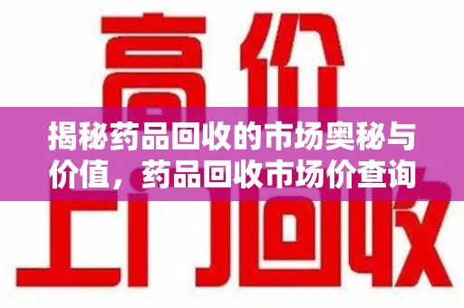 苏州揭秘药品回收的市场奥秘与价值，药品回收市场价查询的新趋势