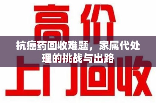 苏州抗癌药回收难题，家属代处理的挑战与出路