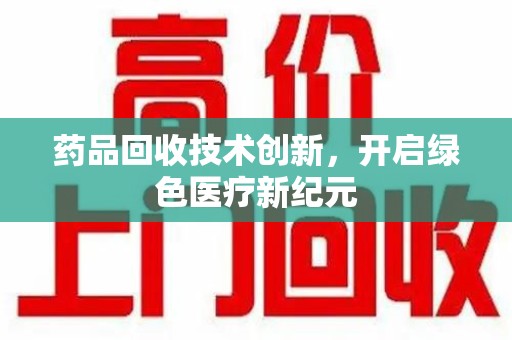 苏州药品回收技术创新，开启绿色医疗新纪元