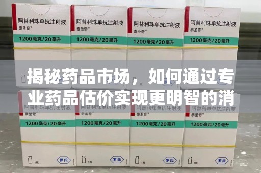 苏州揭秘药品市场，如何通过专业药品估价实现更明智的消费决策