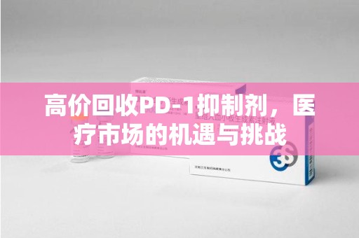 苏州高价回收PD-1抑制剂，医疗市场的机遇与挑战