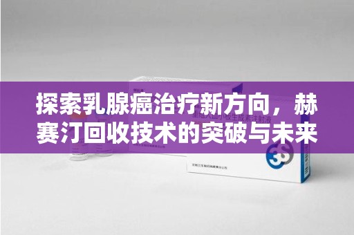 苏州探索乳腺癌治疗新方向，赫赛汀回收技术的突破与未来