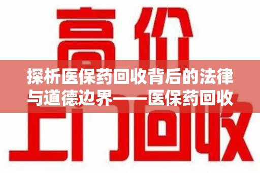苏州探析医保药回收背后的法律与道德边界——医保药回收违法吗的深度思考