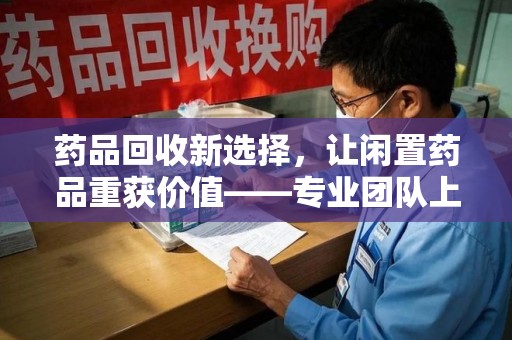 苏州药品回收新选择，让闲置药品重获价值——专业团队上门收药服务