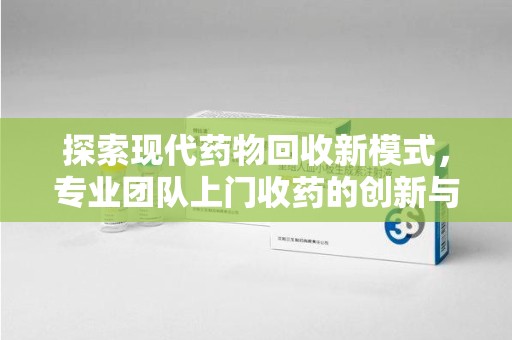 苏州探索现代药物回收新模式，专业团队上门收药的创新与意义
