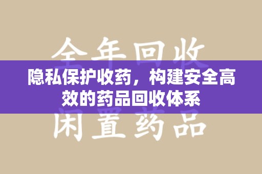 苏州隐私保护收药，构建安全高效的药品回收体系