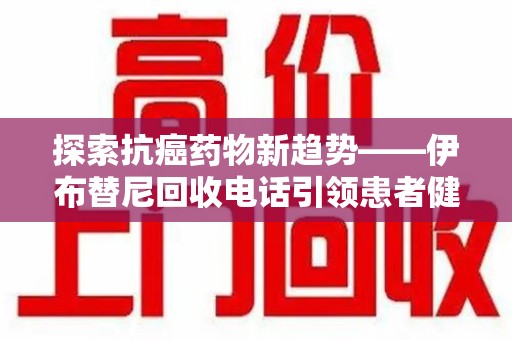 苏州探索抗癌药物新趋势——伊布替尼回收电话引领患者健康管理新篇章